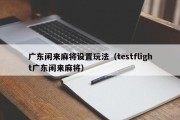 广东闲来麻将设置玩法（testflight广东闲来麻将）