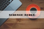 海王捕鱼电玩城（海王捕鱼吧）