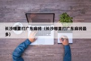 长沙哪里打广东麻将（长沙哪里打广东麻将最多）