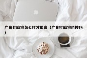 广东打麻将怎么打才能赢（广东打麻将的技巧）