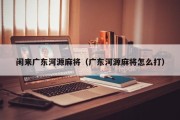 闲来广东河源麻将（广东河源麻将怎么打）