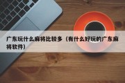 广东玩什么麻将比较多（有什么好玩的广东麻将软件）