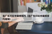在广东打红中麻将技巧（在广东打红中麻将技巧视频）