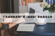 广东麻将机自营厂家（麻将机厂家批发怎么样）