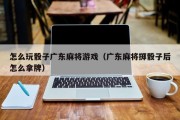 怎么玩骰子广东麻将游戏（广东麻将掷骰子后怎么拿牌）