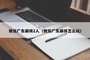 微乐广东麻将2人（微乐广东麻将怎么玩）
